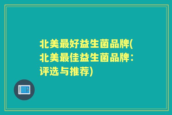 北美好益生菌品牌(北美佳益生菌品牌：评选与推荐)