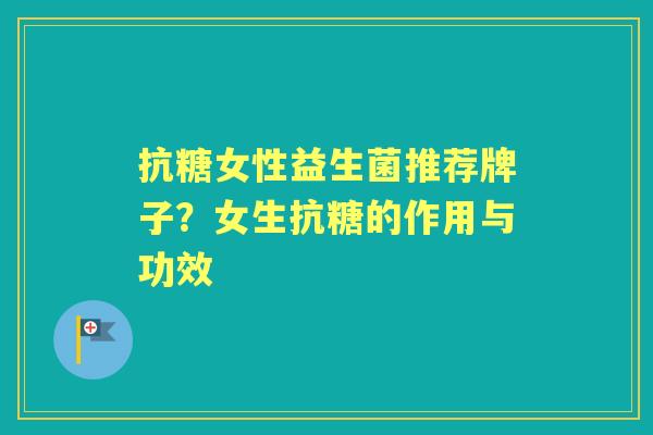 抗糖女性益生菌推荐牌子?女生抗糖的作用与功效 抗糖女性益生菌推荐牌子?女生抗糖的作用与功效