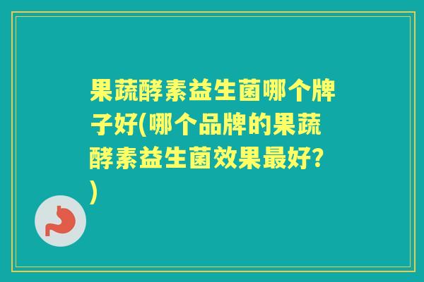 果蔬酵素益生菌哪个牌子好(哪个品牌的果蔬酵素益生菌效果好？)