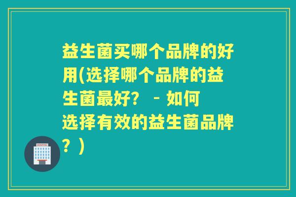 益生菌买哪个品牌的好用(选择哪个品牌的益生菌好? - 如何选择有效的益生菌品牌?) 益生菌买哪个品牌的好用(选择哪个品牌的益生菌好? - 如何选择有效的益生菌品牌?)