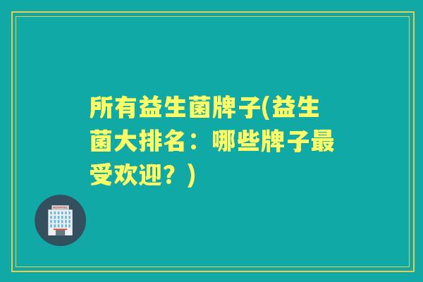 所有益生菌牌子(益生菌大排名:哪些牌子受欢迎?) 所有益生菌牌子(益生菌大排名:哪些牌子受欢迎?)