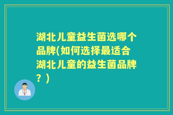 湖北儿童益生菌选哪个品牌(如何选择适合湖北儿童的益生菌品牌?) 湖北儿童益生菌选哪个品牌(如何选择适合湖北儿童的益生菌品牌?)