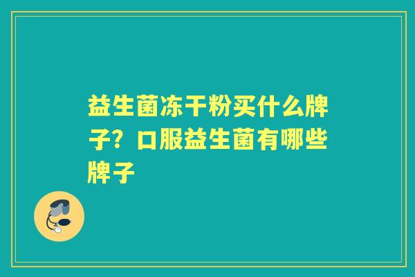 益生菌冻干粉买什么牌子?口服益生菌有哪些牌子 益生菌冻干粉买什么牌子?口服益生菌有哪些牌子