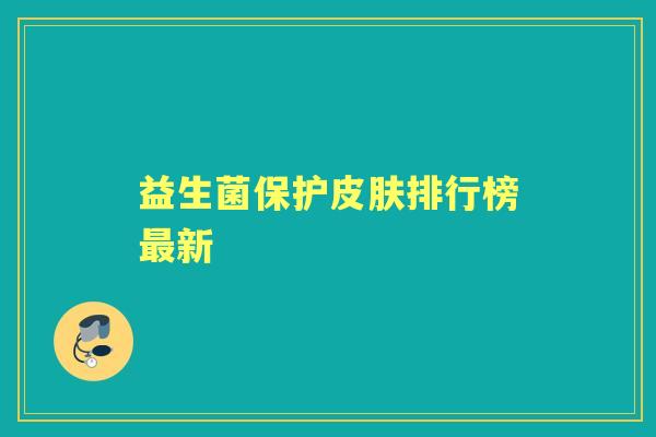 益生菌保护排行榜新 益生菌保护排行榜新