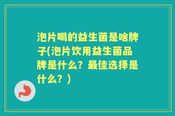 泡片喝的益生菌是啥牌子(泡片饮用益生菌品牌是什么?佳选择是什么?) 泡片喝的益生菌是啥牌子(泡片饮用益生菌品牌是什么?佳选择是什么?)