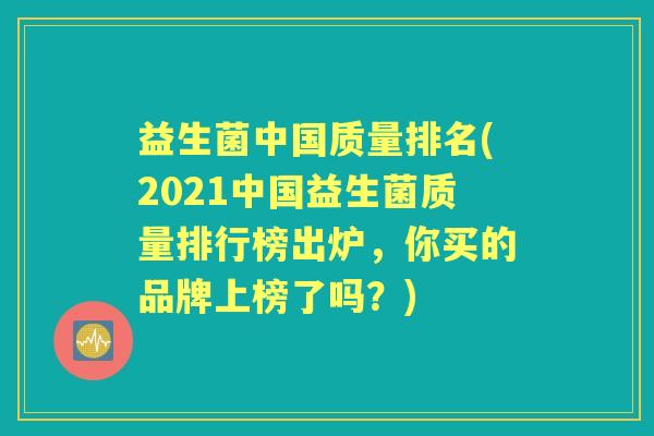 益生菌中国质量排名(2021中国益生菌质量排行榜出炉，你买的品牌上榜了吗？)