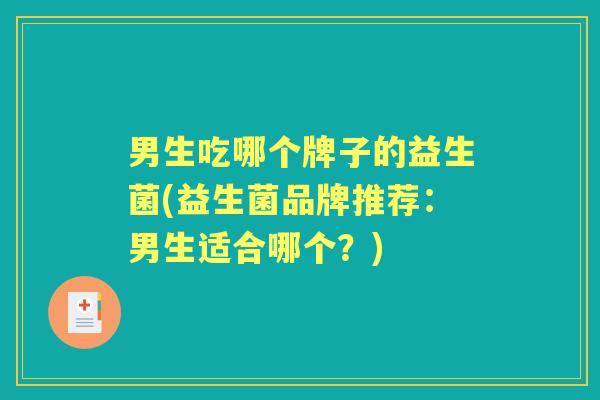 男生吃哪个牌子的益生菌(益生菌品牌推荐:男生适合哪个?) 男生吃哪个牌子的益生菌(益生菌品牌推荐:男生适合哪个?)