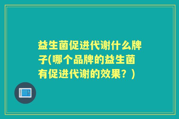 益生菌促进代谢什么牌子(哪个品牌的益生菌有促进代谢的效果?) 益生菌促进代谢什么牌子(哪个品牌的益生菌有促进代谢的效果?)