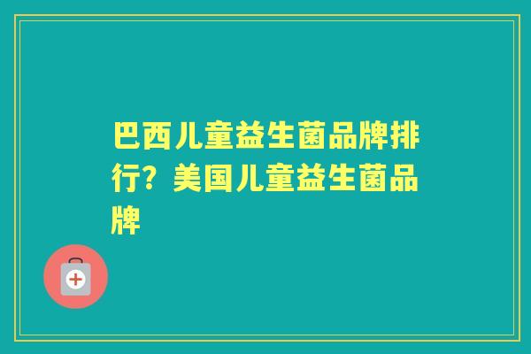 巴西儿童益生菌品牌排行?美国儿童益生菌品牌 巴西儿童益生菌品牌排行?美国儿童益生菌品牌