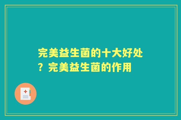 完美益生菌的十大好处？完美益生菌的作用