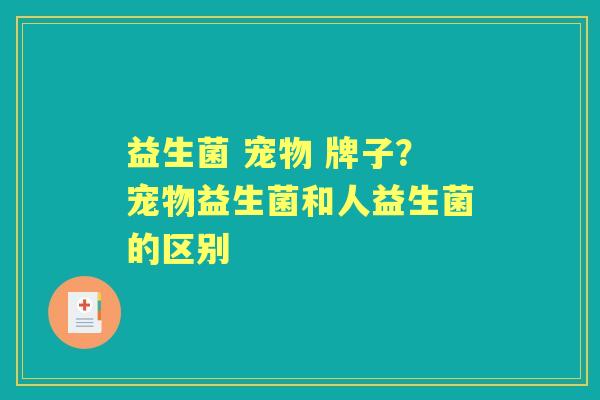 益生菌 宠物 牌子?宠物益生菌和人益生菌的区别 益生菌 宠物 牌子?宠物益生菌和人益生菌的区别