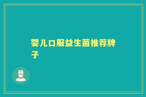婴儿口服益生菌推荐牌子 婴儿口服益生菌推荐牌子