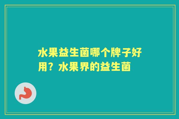 水果益生菌哪个牌子好用?水果界的益生菌 水果益生菌哪个牌子好用?水果界的益生菌