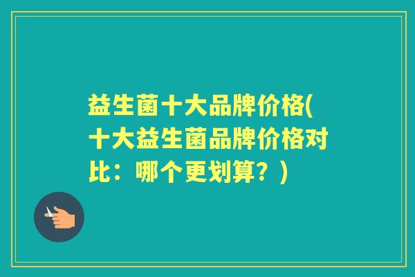 益生菌十大品牌价格(十大益生菌品牌价格对比:哪个更划算?) 益生菌十大品牌价格(十大益生菌品牌价格对比:哪个更划算?)