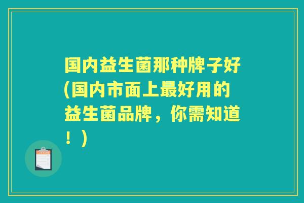 国内益生菌那种牌子好(国内市面上好用的益生菌品牌，你需知道！)