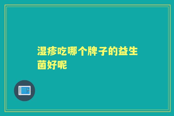 吃哪个牌子的益生菌好呢 吃哪个牌子的益生菌好呢