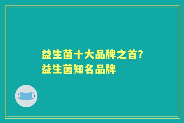 益生菌十大品牌之首？益生菌知名品牌