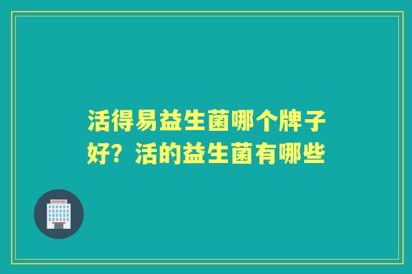 活得易益生菌哪个牌子好?活的益生菌有哪些 活得易益生菌哪个牌子好?活的益生菌有哪些