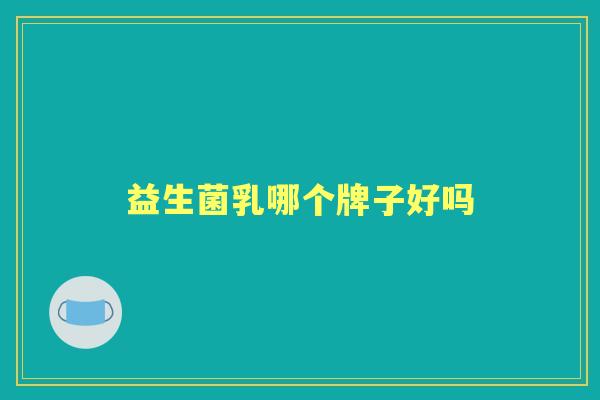 益生菌乳哪个牌子好吗 益生菌乳哪个牌子好吗