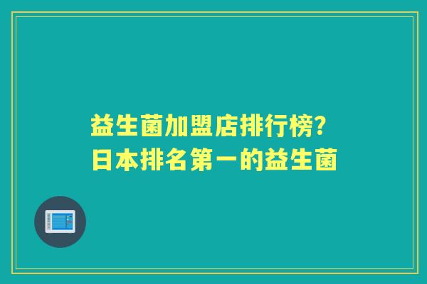 益生菌加盟店排行榜?日本排名第一的益生菌 益生菌加盟店排行榜?日本排名第一的益生菌