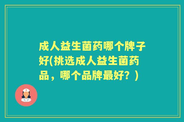 成人益生菌药哪个牌子好(挑选成人益生菌药品,哪个品牌好?) 成人益生菌药哪个牌子好(挑选成人益生菌药品,哪个品牌好?)