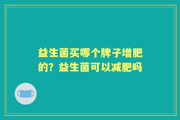 益生菌买哪个牌子增肥的?益生菌可以吗 益生菌买哪个牌子增肥的?益生菌可以吗