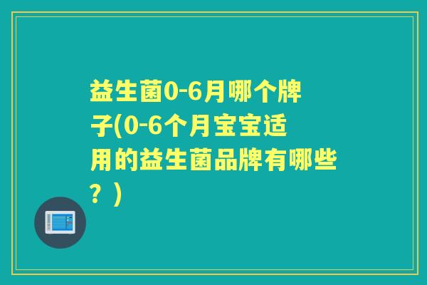 益生菌0-6月哪个牌子(0-6个月宝宝适用的益生菌品牌有哪些？)
