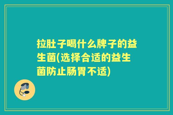 拉肚子喝什么牌子的益生菌(选择合适的益生菌防止肠胃不适) 拉肚子喝什么牌子的益生菌(选择合适的益生菌防止肠胃不适)