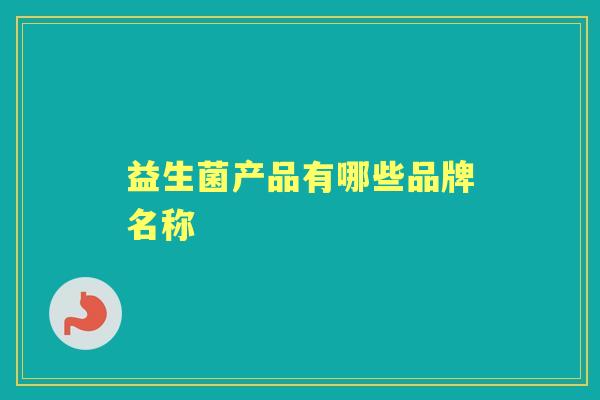 益生菌产品有哪些品牌名称 益生菌产品有哪些品牌名称