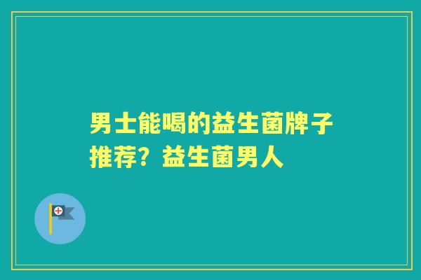 男士能喝的益生菌牌子推荐?益生菌男人 男士能喝的益生菌牌子推荐?益生菌男人