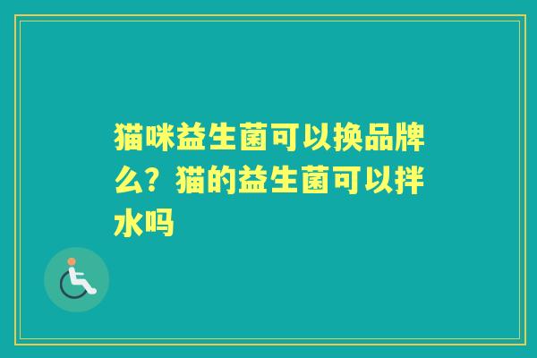 猫咪益生菌可以换品牌么?猫的益生菌可以拌水吗 猫咪益生菌可以换品牌么?猫的益生菌可以拌水吗
