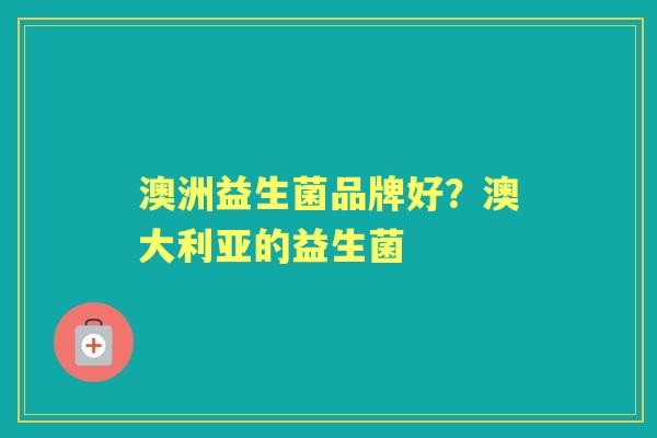 澳洲益生菌品牌好?澳大利亚的益生菌 澳洲益生菌品牌好?澳大利亚的益生菌