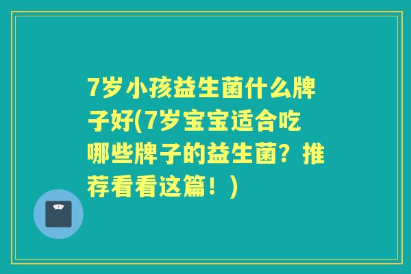 7岁小孩益生菌什么牌子好(7岁宝宝适合吃哪些牌子的益生菌？推荐看看这篇！)