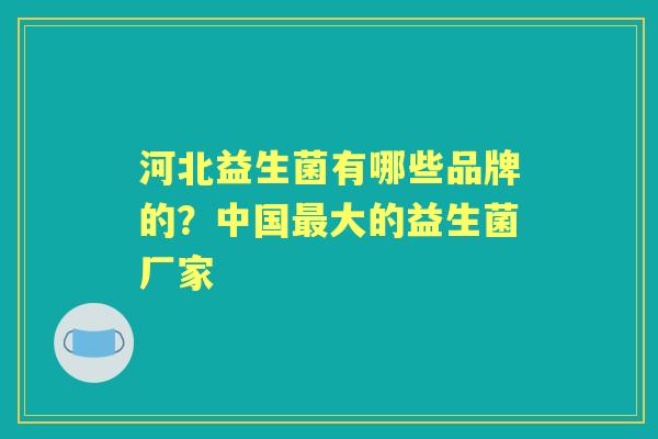 河北益生菌有哪些品牌的?中国大的益生菌厂家 河北益生菌有哪些品牌的?中国大的益生菌厂家