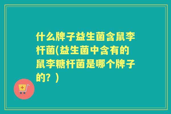 什么牌子益生菌含鼠李杆菌(益生菌中含有的鼠李糖杆菌是哪个牌子的?) 什么牌子益生菌含鼠李杆菌(益生菌中含有的鼠李糖杆菌是哪个牌子的?)