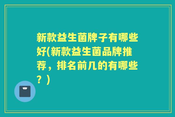 新款益生菌牌子有哪些好(新款益生菌品牌推荐,排名前几的有哪些?) 新款益生菌牌子有哪些好(新款益生菌品牌推荐,排名前几的有哪些?)