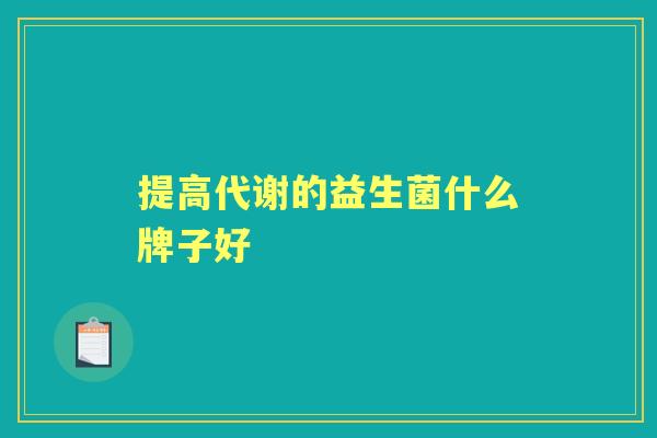 提高代谢的益生菌什么牌子好 提高代谢的益生菌什么牌子好
