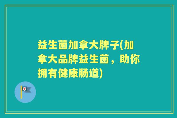 益生菌加拿大牌子(加拿大品牌益生菌，助你拥有健康肠道)