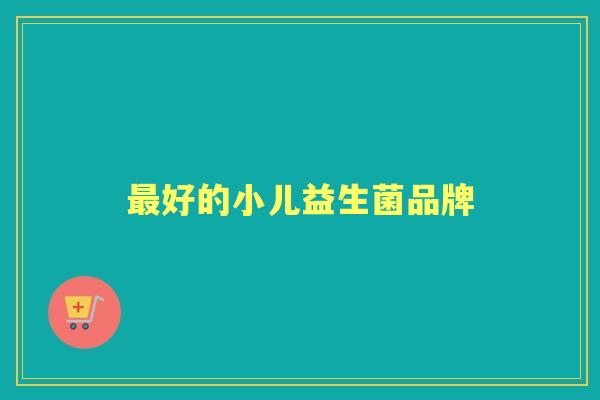 好的小儿益生菌品牌 好的小儿益生菌品牌