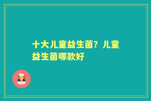 十大儿童益生菌？儿童益生菌哪款好