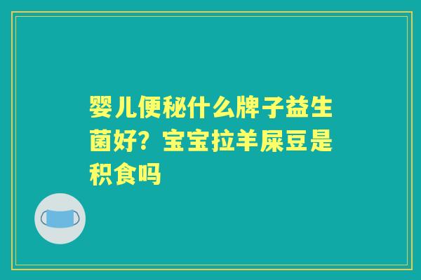 婴儿什么牌子益生菌好?宝宝拉羊屎豆是积食吗 婴儿什么牌子益生菌好?宝宝拉羊屎豆是积食吗