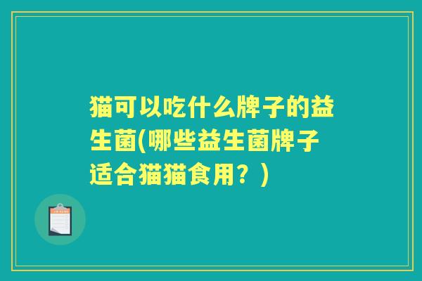 猫可以吃什么牌子的益生菌(哪些益生菌牌子适合猫猫食用?) 猫可以吃什么牌子的益生菌(哪些益生菌牌子适合猫猫食用?)