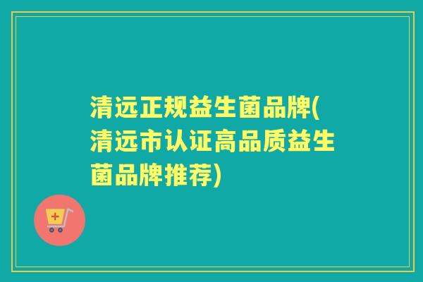 清远正规益生菌品牌(清远市认证高品质益生菌品牌推荐) 清远正规益生菌品牌(清远市认证高品质益生菌品牌推荐)