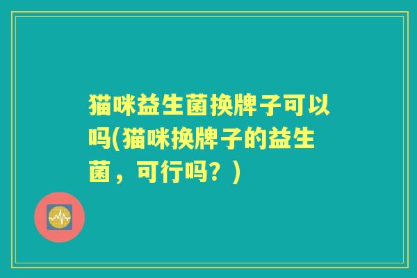 猫咪益生菌换牌子可以吗(猫咪换牌子的益生菌，可行吗？)