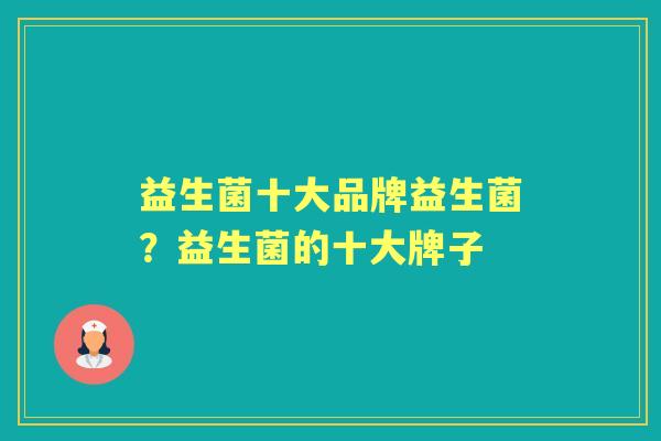 益生菌十大品牌益生菌?益生菌的十大牌子 益生菌十大品牌益生菌?益生菌的十大牌子