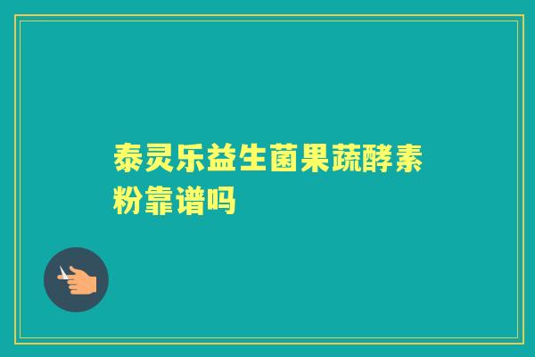 泰灵乐益生菌果蔬酵素粉靠谱吗 泰灵乐益生菌果蔬酵素粉靠谱吗