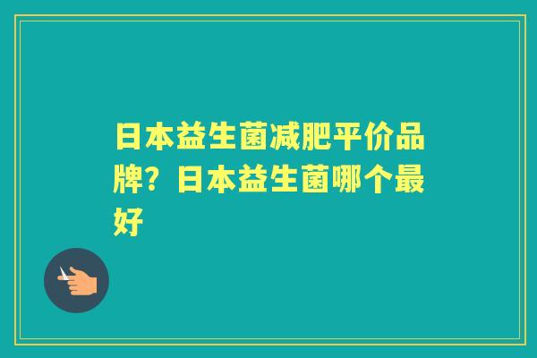 日本益生菌平价品牌？日本益生菌哪个好