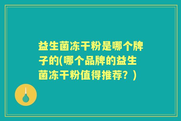 益生菌冻干粉是哪个牌子的(哪个品牌的益生菌冻干粉值得推荐?) 益生菌冻干粉是哪个牌子的(哪个品牌的益生菌冻干粉值得推荐?)