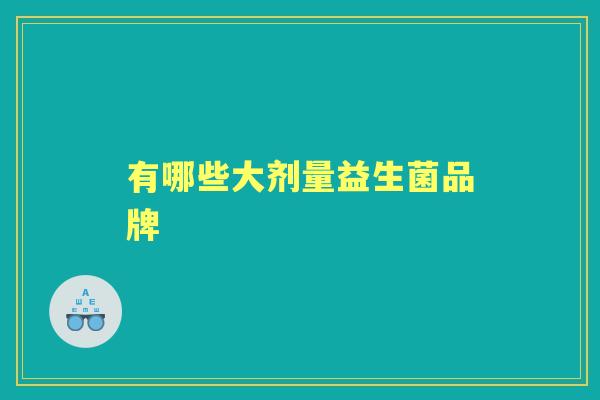 有哪些大剂量益生菌品牌 有哪些大剂量益生菌品牌