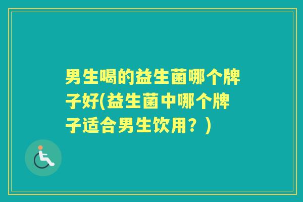 男生喝的益生菌哪个牌子好(益生菌中哪个牌子适合男生饮用？)
